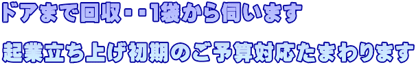 ドアまで回収・・１袋から伺います  起業立ち上げ初期のご予算対応たまわります