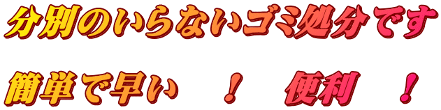 分別のいらないゴミ処分です  簡単で早い　！　便利　！